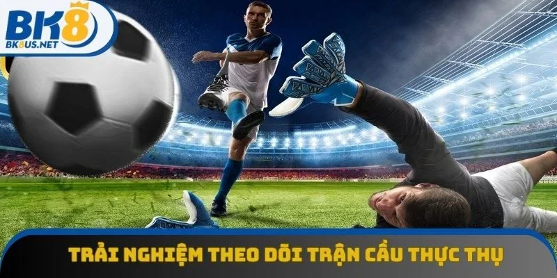 Trải nghiệm theo dõi trận cầu thực thụ Trải nghiệm theo dõi trận cầu thực thụ